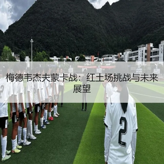 梅德韦杰夫蒙卡战：红土场挑战与未来展望